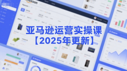 亚马逊运营实操课【2025年更新】主要内容包括亚马逊选品策略解析，选品重点方法、新品口诀必学等 - 网赚资源网-网赚资源网