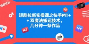 短剧拉新实操课之快手MT+双魔法搬运技术，几分钟一条作品 - 网赚资源网-网赚资源网