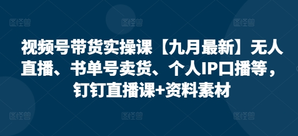 视频号带货实操课【25年7月最新】无人直播、书单号卖货、个人IP口播等，钉钉直播课+资料素材-网赚资源网