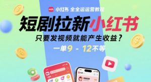 短剧拉新小红书全运营教程,只要发视频就能产生收益,一单9-12不等-网赚资源网