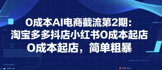 0成本AI电商截流第2期：淘宝多多抖店小红书0成本起店，简单粗暴 - 网赚资源网-网赚资源网