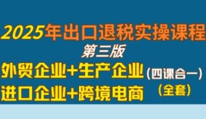 2025年出口退税实操课程,外贸企业+生产企业+进口企业+跨境电商-网赚资源网
