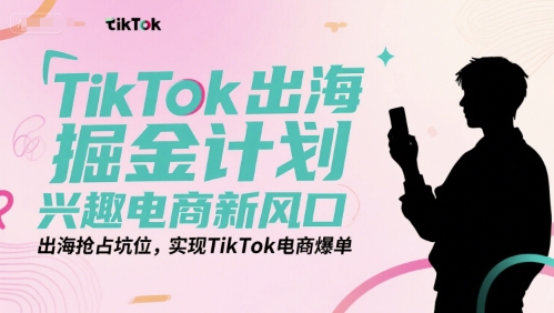 TikTok出海掘金计划，兴趣电商新风口，出海抢占坑位，实现TikTok电商爆单 - 网赚资源网-网赚资源网