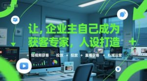 让企业主自己成为获客专家，人设打造+短视频获客+投放+直播获客+私域运营 - 网赚资源网-网赚资源网