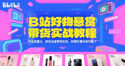 B站好物悬赏带货实战教程，平台流量大，抓住这波带货红利，别再盯着抖音内卷了 - 网赚资源网-网赚资源网