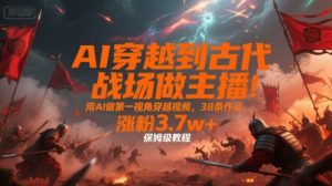 AI穿越到古代战场做主播！用AI做第一视角穿越视频，38条作品，涨粉3.7w+，保姆级教程 - 网赚资源网-网赚资源网