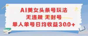 AI美女头条号玩法无违规无封号单人单号日均收益3张-网赚资源网