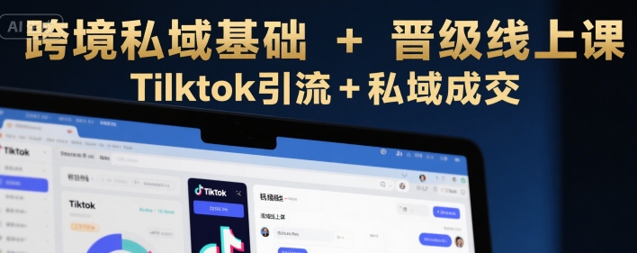 跨境私域基础+晋级线上课，Tilktok引流+私域成交-网赚资源网