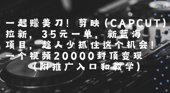 一起挣美刀!剪映(CAPCUT)拉新，35米一单，新蓝海项目，一个视频2w封顶变现(附推广入口和教学)-网赚资源网
