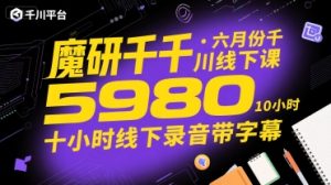 魔研千千·六月份千川线下课5980,十小时线下录音带字幕-网赚资源网