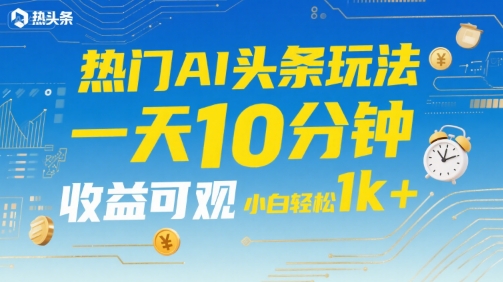 热门AI头条玩法，一天10分钟，收益可观，小白轻松日入1k+【揭秘】-网赚资源网