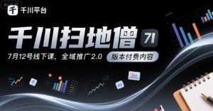 千川扫地僧7月12号线下课，千川投放，全域推广2.0版本付费内容-网赚资源网