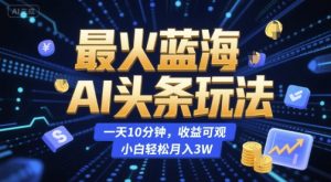 最火蓝海AI头条玩法，一天10分钟，收益可观，小白轻松月入3W【揭秘】 - 网赚资源网-网赚资源网