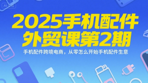 2025手机配件外贸课第2期，手机配件跨境电商，从零怎么开始手机配件生意 - 网赚资源网-网赚资源网