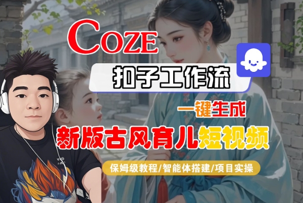 Coze扣子工作流一键生成新版古风育儿短视频，保姆级教程-智能体搭建-项目实操-网赚资源网
