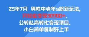 25年7月男性中老年s粉新玩法，月轻松变现3W+，公转私高转化变现项目，小白简单复制好上手-网赚资源网