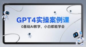 GPT4实操案例课,0基础AI教学,小白都能学会-网赚资源网