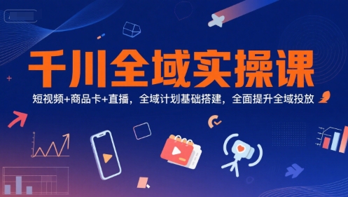 千川全域实操课，短视频+商品卡+直播，全域计划基础搭建，全面提升全域投放 - 网赚资源网-网赚资源网