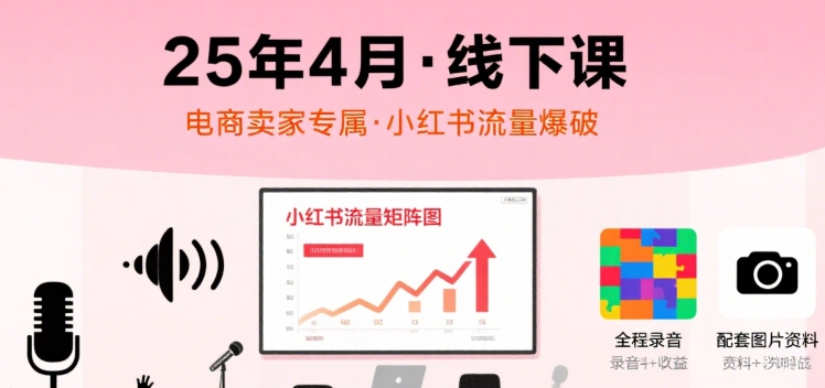 小红书25年4月线下课程，电商卖家小红书流量课，录音+图片-网赚资源网