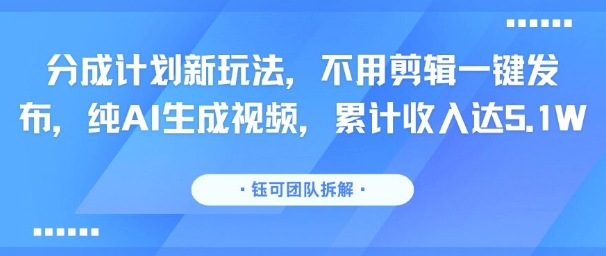 分成计划新玩法，不用剪辑一键发布，纯AI生成视频，累计收入达5.1W-网赚资源网