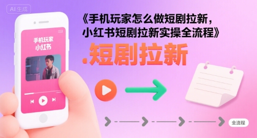 手机玩家怎么做短剧拉新，小红书短剧拉新实操全流程-网赚资源网