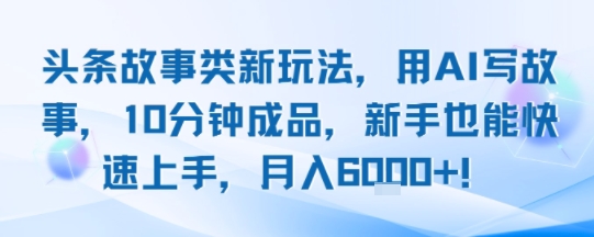 头条故事类新玩法，用AI写故事，10分钟成品，新手也能快速上手，月入6k+-网赚资源网
