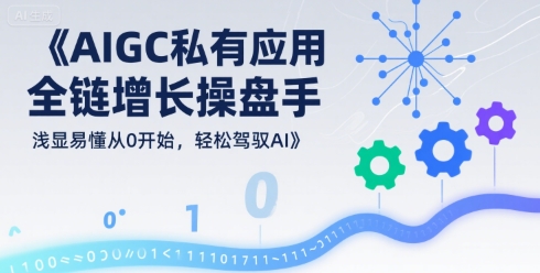 AIGC私有化应用全链增长操盘手，浅显易懂从0开始，轻松驾驭AI-网赚资源网