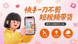 快手一刀不剪短视频带货,新手小白轻松月入8k-网赚资源网
