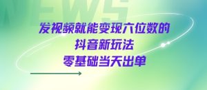 发视频就能变现六位数的抖音新玩法，0基础当天出单 - 网赚资源网-网赚资源网