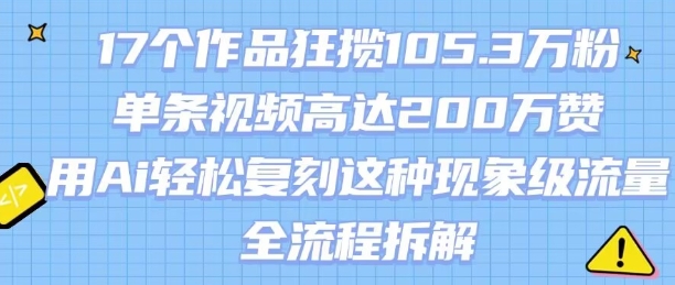 17个作品狂揽105.3W粉，单条视频高达200W赞，用Ai轻松复刻这种现象级流量!(全流程拆解)-网赚资源网
