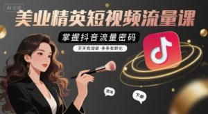 美业精英短视频流量课，掌握抖音流量密码，天天有询单，条条有转化-网赚资源网
