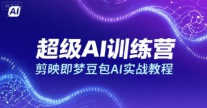 超级AI训练营，剪映即梦豆包AI实战教程-网赚资源网