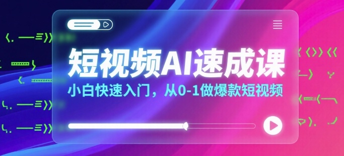 短视频AI速成课，小白快速入门，从0-1做爆款短视频-网赚资源网