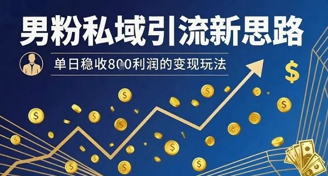 男粉私域引流新思路，单日稳收8张利润的变现玩法-网赚资源网
