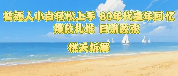 普通人小白轻松上手 80年代童年回忆杀，爆款扎堆，日入数张-网赚资源网
