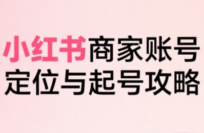 小红书电商全链路实战从定位到爆单，系统拆解小红书商家起号全流程-网赚资源网