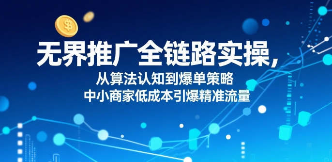 ​无界推广全链路实操，从算法认知到爆单策略，中小商家低成本引爆精准流量-网赚资源网