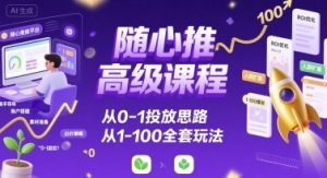 随心推高级课程,从0-1投放思路,也有从1-100的全套玩法-网赚资源网