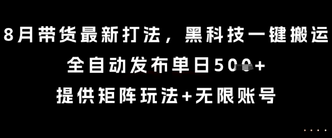 8月带货最新打法，黑科技一键搬运，全自动发布单日5张+，提供矩阵玩法+无限账号【揭秘】-网赚资源网