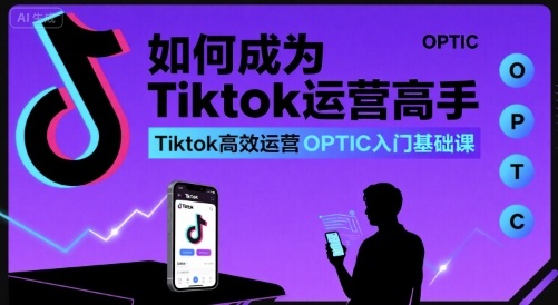 如何成为Tiktok运营高手，Tiktok高效运营OPTIC入门基础课-网赚资源网