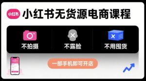 小红书无货源电商课程，不拍摄不露脸不用囤货，一部手机即可开店-网赚资源网