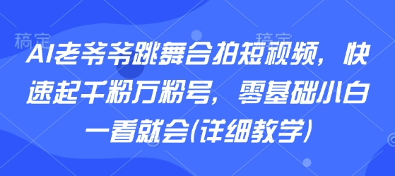 AI老爷爷跳舞合拍短视频，快速起千粉万粉号，零基础小白一看就会(详细教学)-网赚资源网