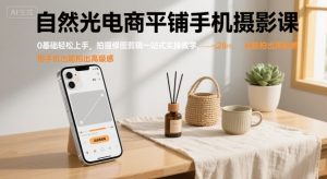 自然光电商平铺手机摄影课,0基础轻松上手,拍摄修图剪辑一站式实操教学,用手机也能拍出高级感-网赚资源网
