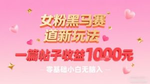 女粉黑马赛道新玩法，一篇帖子收益1k，零基础小白无脑入非常适合-网赚资源网