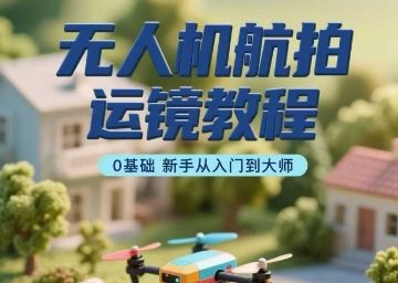 无人机航拍运镜教程，0基础新手从入门到大师-网赚资源网