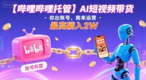 【哔哩哔哩托管】AI短视频带货，你出账号，我来运营，最高躺入2W【揭秘】-网赚资源网
