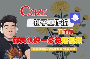 COZE扣子工作流一键生成每天认识一朵花短视频，保姆级教程-智能体搭建-项目实操 - 网赚资源网-网赚资源网
