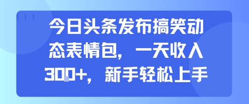 今日头条发布搞笑动态表情包，一天收入3张+，新手轻松上手-网赚资源网