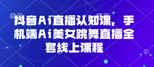 抖音Ai直播认知课，手机端Ai美女跳舞直播全套线上课程-网赚资源网