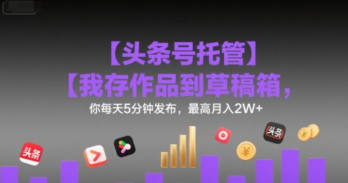 【头条号托管 】我存作品到草稿箱，你每天5分钟发布，最高月入2W+【揭秘】-网赚资源网
